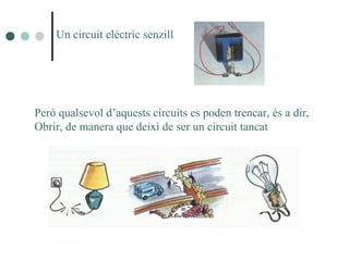 Un circuit elèctric senzill
Però qualsevol d’aquests circuits es poden trencar, és a dir,
Obrir, de manera que deixi de ser un circuit tancat
 