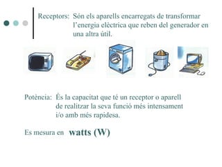 Receptors:
Potència:
Són els aparells encarregats de transformar
l’energia elèctrica que reben del generador en
una altra útil.
És la capacitat que té un receptor o aparell
de realitzar la seva funció més intensament
i/o amb més rapidesa.
Es mesura en watts (W)
 