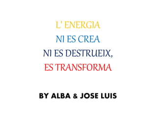 L’ ENERGIA
NI ES CREA
NI ES DESTRUEIX,
ES TRANSFORMA
BY ALBA & JOSE LUIS
 