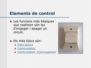 Elements de control
   Les funcions més bàsiques
    que realitzen són les
    d’engegar i apagar un
    circuit.

   Els més típics són:
       Interruptors
       Commutadors
       Commutadors d’encreuament
 