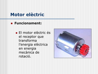 Motor elèctric
   Funcionament:

       El motor elèctric és
        el receptor que
        transforma
        l’energia elèctrica
        en energia
        mecànica de
        rotació.
 