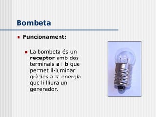 Bombeta
   Funcionament:

       La bombeta és un
        receptor amb dos
        terminals a i b que
        permet il·luminar
        gràcies a la energia
        que li lliura un
        generador.
 