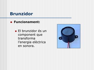 Brunzidor
   Funcionament:

       El brunzidor és un
        component que
        transforma
        l’energia elèctrica
        en sonora.
 
