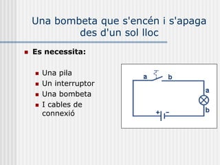 Una bombeta que s'encén i s'apaga
            des d'un sol lloc
   Es necessita:

       Una pila
       Un interruptor
       Una bombeta
       I cables de
        connexió
 