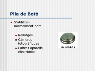 Pila de Botó
   S’utilitzen
    normalment per:

       Rellotges
       Càmeres
        fotogràfiques
       i altres aparells
        electrònics
 