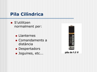 Pila Cilíndrica
   S’utilitzen
    normalment per:

       Llanternes
       Comandaments a
        distància
       Despertadors
       Joguines, etc...
 