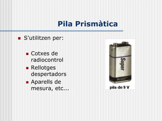 Pila Prismàtica
   S’utilitzen per:

       Cotxes de
        radiocontrol
       Rellotges
        despertadors
       Aparells de
        mesura, etc...
 