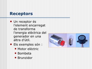Receptors Un receptor és   l’element encarregat de transforma l’energia elèctrica del generador en una altra d’útil. Els exemples són : Motor elèctric Bombeta Brunzidor 