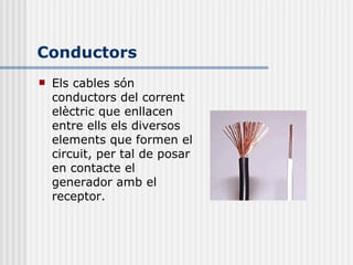Conductors Els c ables  són  conductors del corrent elèctric que enllacen entre ells els diversos elements que formen el circuit, per tal de posar en contacte el generador amb el receptor. 