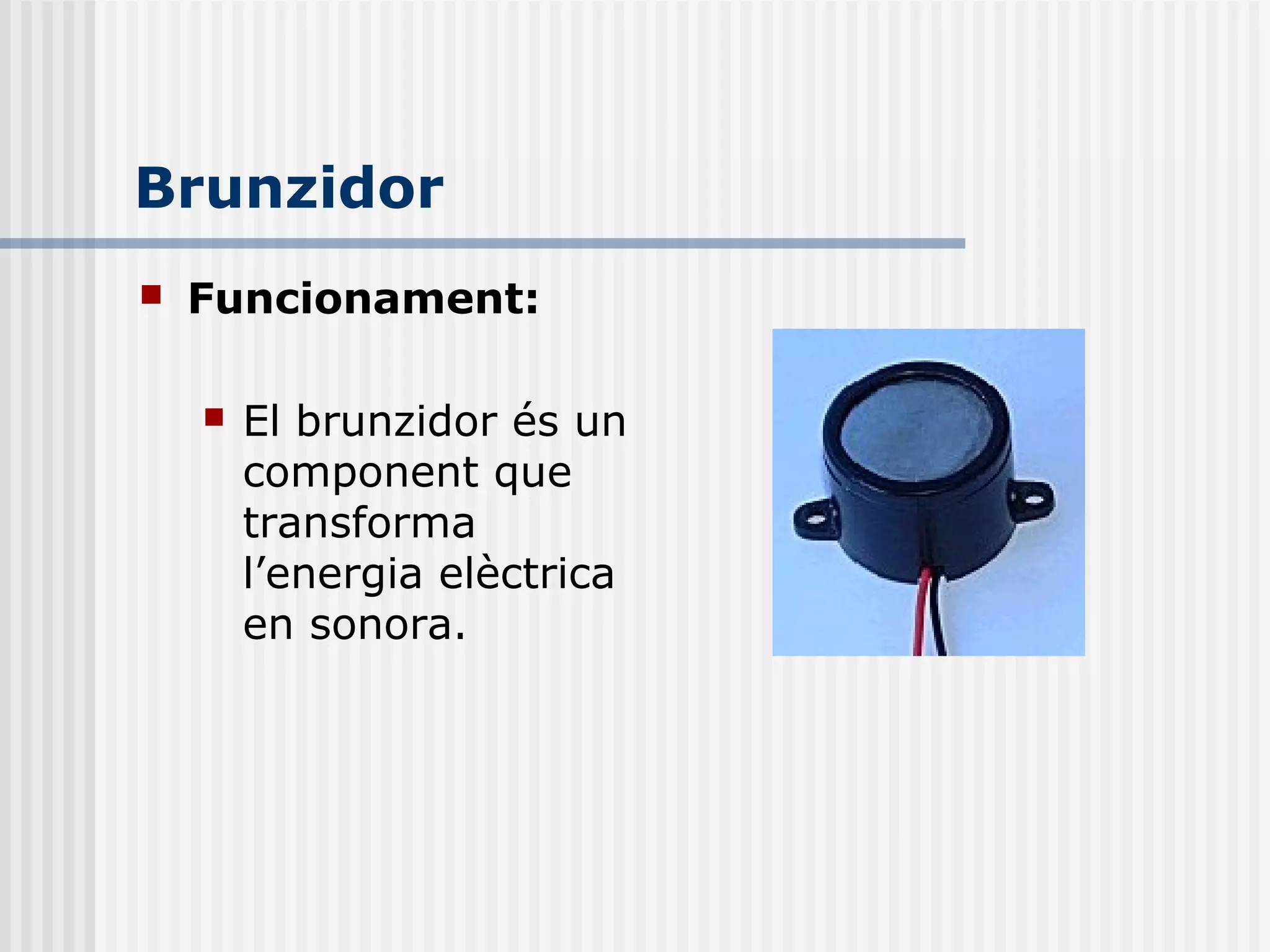 Brunzidor
 Funcionament:
 El brunzidor és un
component que
transforma
l’energia elèctrica
en sonora.
 