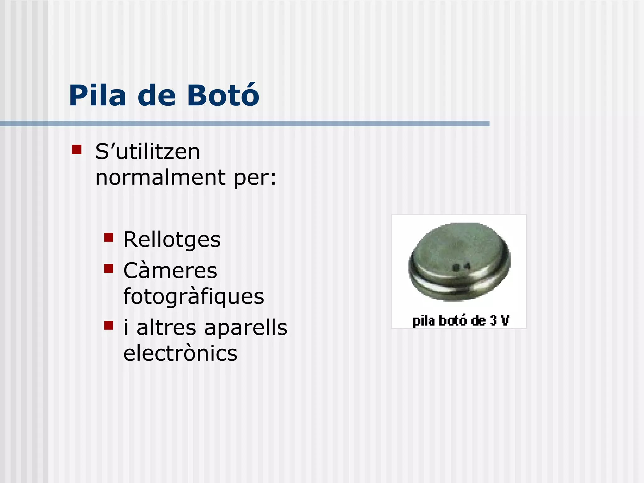 Pila de Botó
 S’utilitzen
normalment per:
 Rellotges
 Càmeres
fotogràfiques
 i altres aparells
electrònics
 
