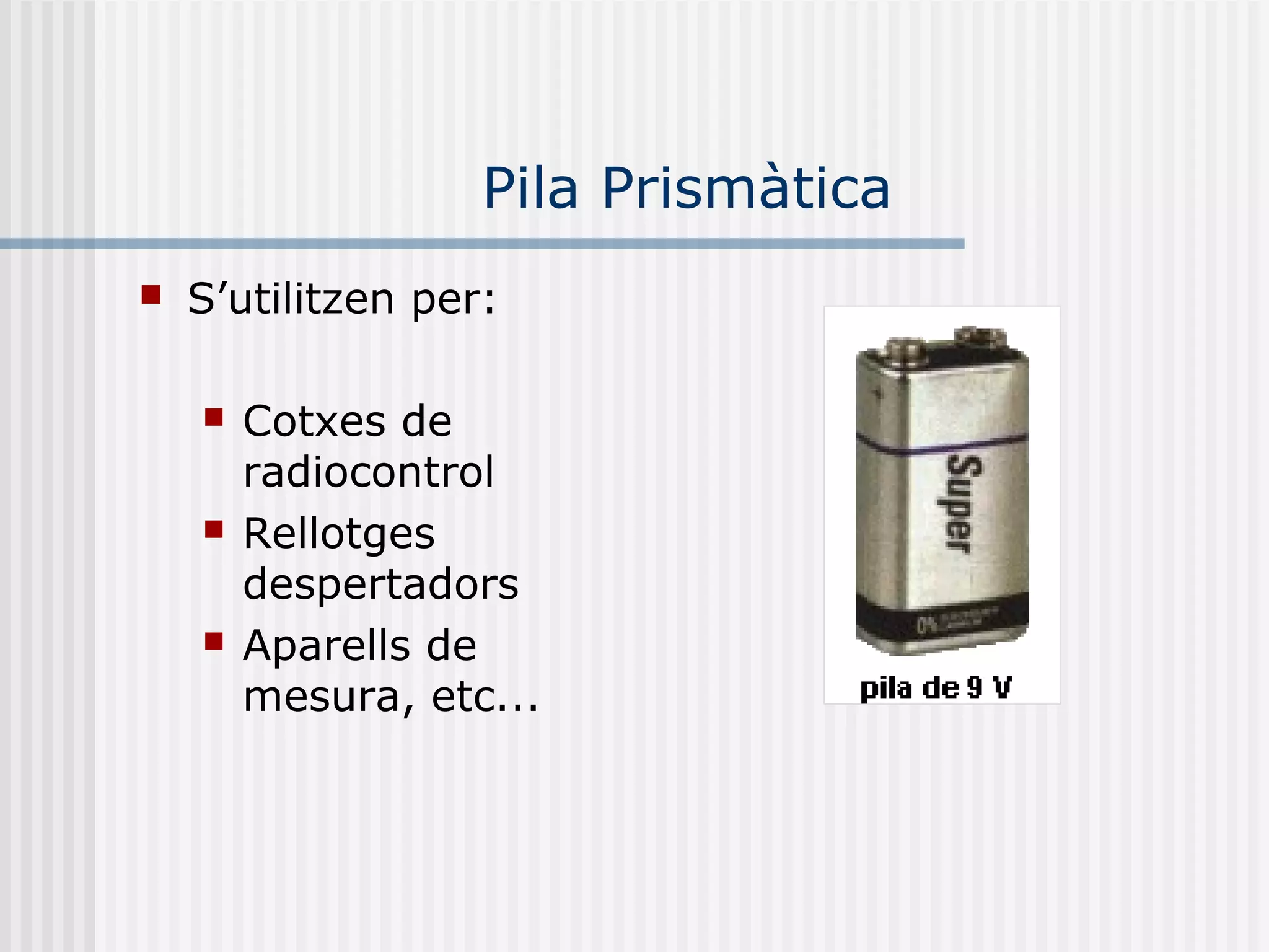 Pila Prismàtica
 S’utilitzen per:
 Cotxes de
radiocontrol
 Rellotges
despertadors
 Aparells de
mesura, etc...
 
