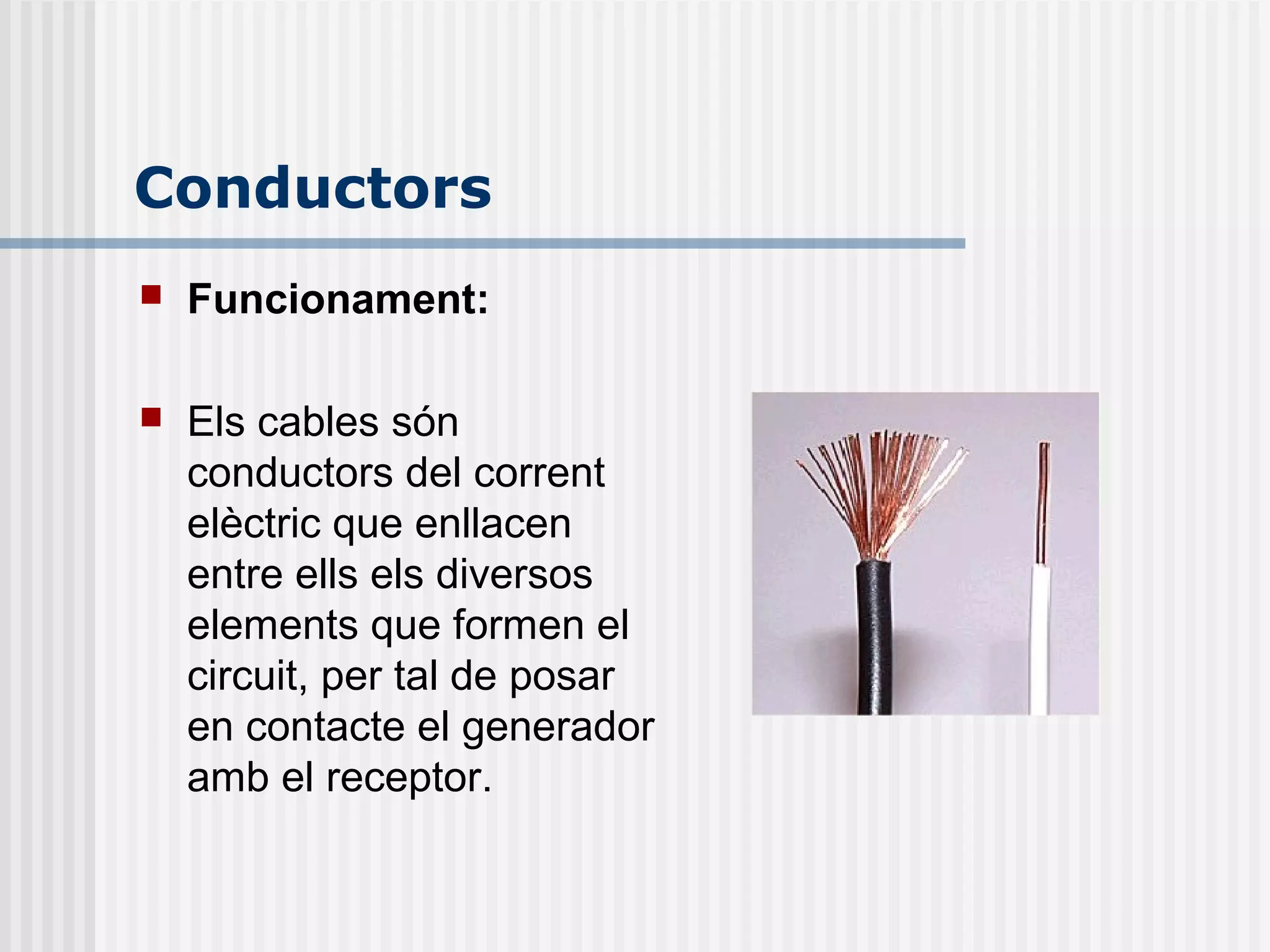 Conductors
 Funcionament:
 Els cables són
conductors del corrent
elèctric que enllacen
entre ells els diversos
elements que formen el
circuit, per tal de posar
en contacte el generador
amb el receptor.
 