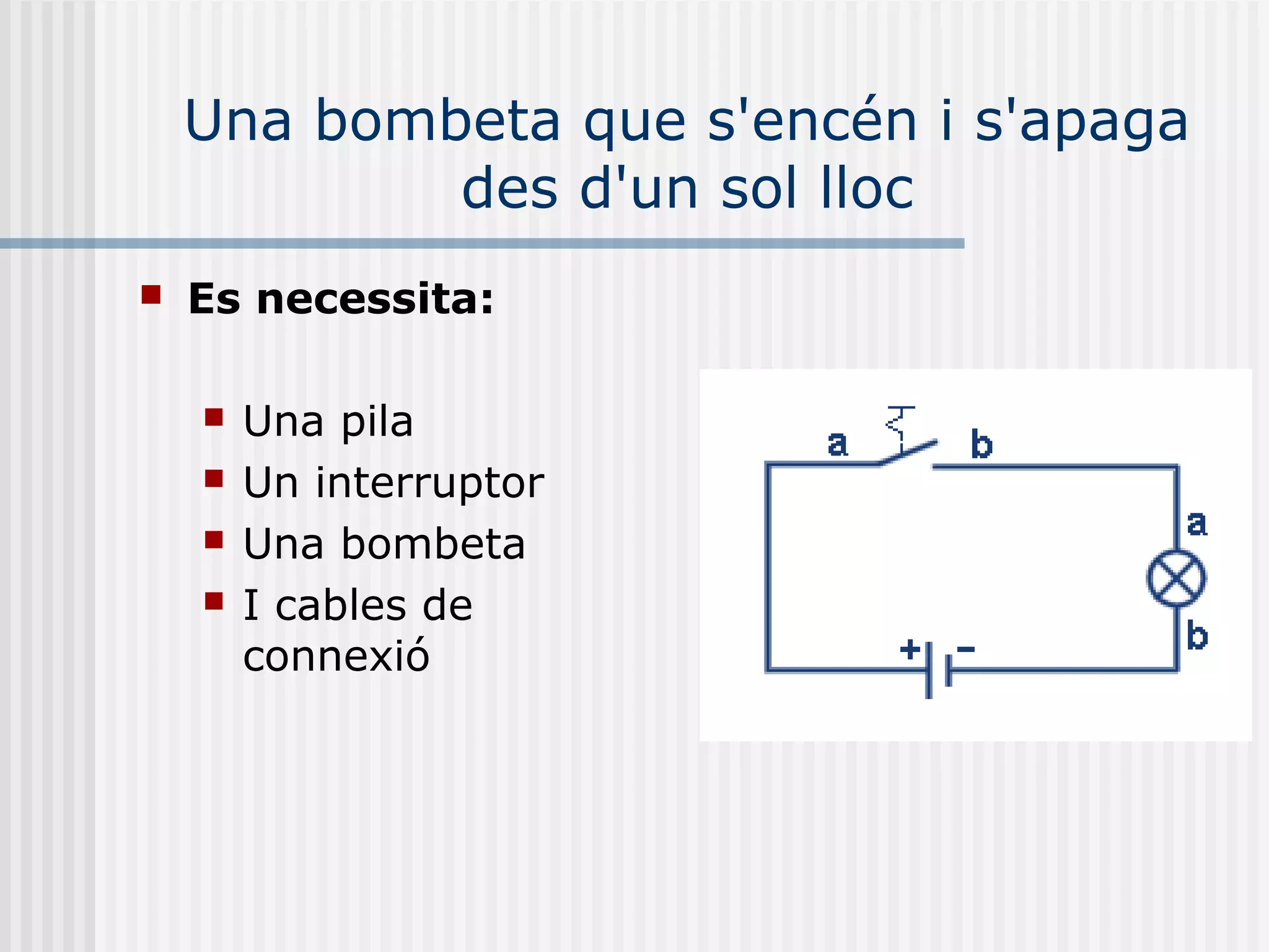 Una bombeta que s'encén i s'apaga
des d'un sol lloc
 Es necessita:
 Una pila
 Un interruptor
 Una bombeta
 I cables de
connexió
 