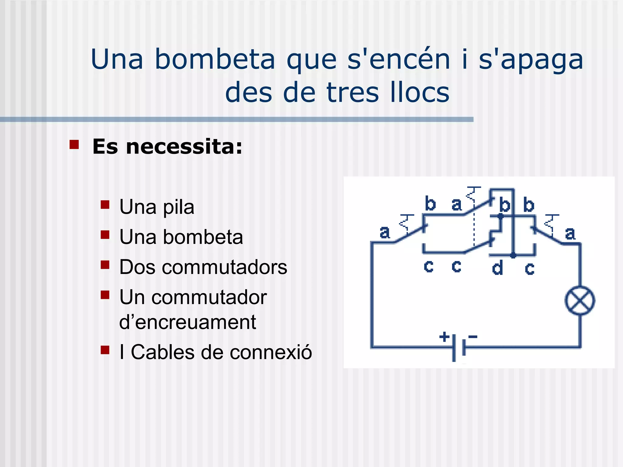 Una bombeta que s'encén i s'apaga
des de tres llocs
 Es necessita:
 Una pila
 Una bombeta
 Dos commutadors
 Un commutador
d’encreuament
 I Cables de connexió
 