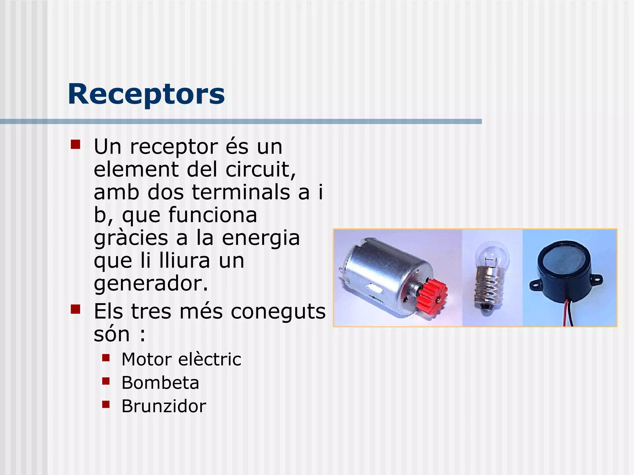 Receptors
 Un receptor és un
element del circuit,
amb dos terminals a i
b, que funciona
gràcies a la energia
que li lliura un
generador.
 Els tres més coneguts
són :
 Motor elèctric
 Bombeta
 Brunzidor
 