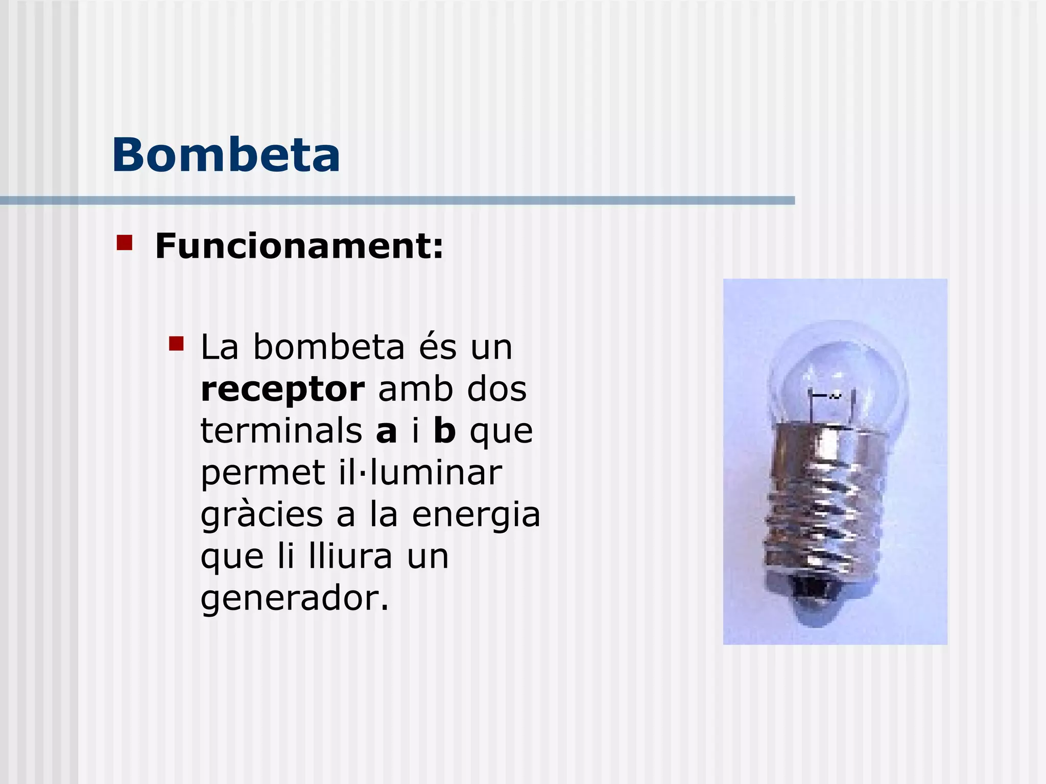 Bombeta
 Funcionament:
 La bombeta és un
receptor amb dos
terminals a i b que
permet il·luminar
gràcies a la energia
que li lliura un
generador.
 