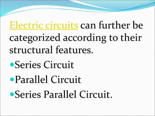 Electric circuits can further be
categorized according to their
structural features.
Series Circuit
Parallel Circuit
Series Parallel Circuit.
 