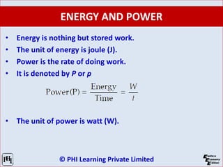 © PHI Learning Private Limited
ENERGY AND POWER
• Energy is nothing but stored work.
• The unit of energy is joule (J).
• Power is the rate of doing work.
• It is denoted by P or p
• The unit of power is watt (W).
 