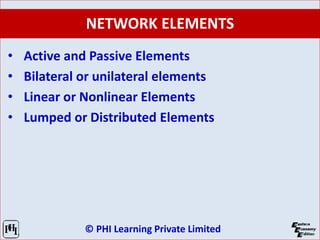 © PHI Learning Private Limited
NETWORK ELEMENTS
• Active and Passive Elements
• Bilateral or unilateral elements
• Linear or Nonlinear Elements
• Lumped or Distributed Elements
 