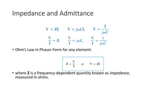 Impedance and Admittance
• Ohm’s Law in Phasor Form for any element:
• where Z is a frequency-dependent quantity known as impedance,
measured in ohms.
 