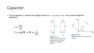 Capacitor
• For the capacitor C, assume the voltage across it is 𝑣 = 𝑉
𝑚 cos 𝜔𝑡 + 𝜑 . The current through the
capacitor is
𝑖 =
𝐶𝑑𝑣
𝑑𝑡
𝐼 = 𝑗𝜔𝐶𝑽 ⇾ 𝑽 =
𝐼
𝑗𝜔𝐶
 