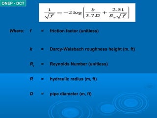 Where: f = friction factor (unitless)
k = Darcy-Weisbach roughness height (m, ft)
Re
= Reynolds Number (unitless)
R = hydraulic radius (m, ft)
D = pipe diameter (m, ft)
ONEP - DCT
 