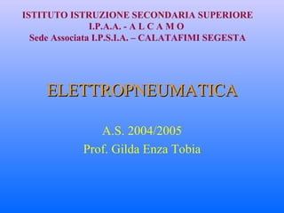 ELETTROPNEUMATICA A.S. 2004/2005 Prof. Gilda Enza Tobia ISTITUTO ISTRUZIONE SECONDARIA SUPERIORE I.P.A.A. - A L C A M O  Sede Associata I.P.S.I.A. – CALATAFIMI SEGESTA 