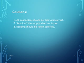 by Tajim 9
Cautions:
1. All connections should be tight and correct.
2. Switch off the supply when not in use.
3. Reading should be taken carefully.
 