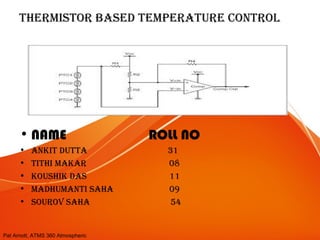 Pat Arnott, ATMS 360 Atmospheric
thermistor based temperature control
• NAME ROLL NO
• ankit dutta 31
• tithi makar 08
• koushik das 11
• madhumanti saha 09
• sourov saha 54
 