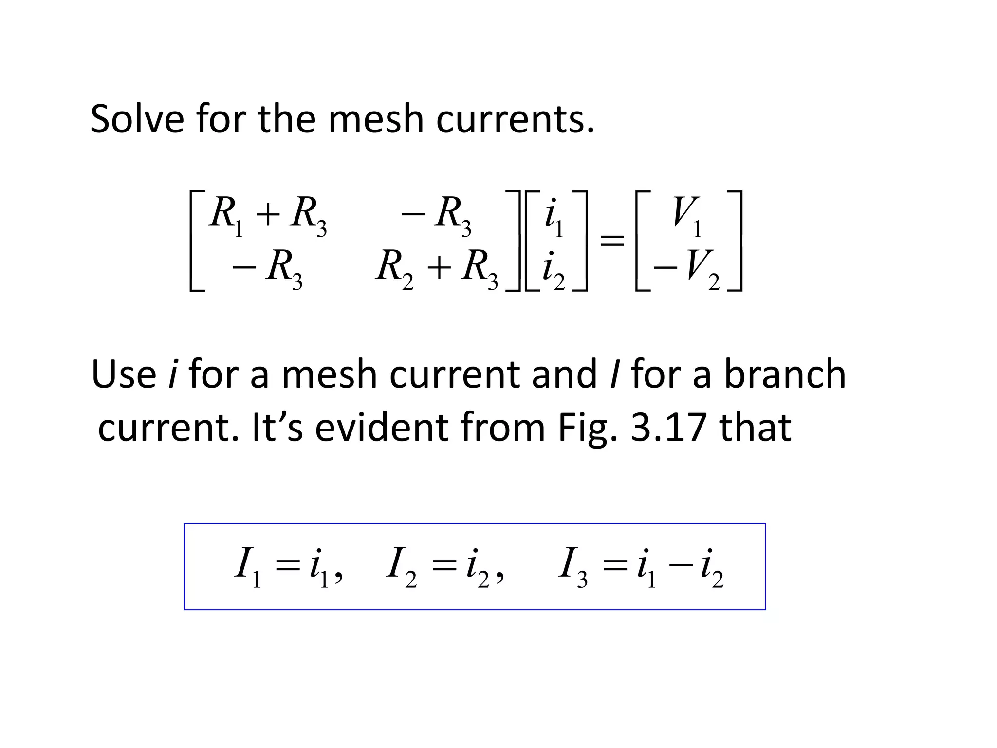 Solve for the mesh currents.
Use i for a mesh current and I for a branch
current. It’s evident from Fig. 3.17 that
















2
1
2
1
323
331
V
V
i
i
RRR
RRR
2132211 ,, iiIiIiI 
 