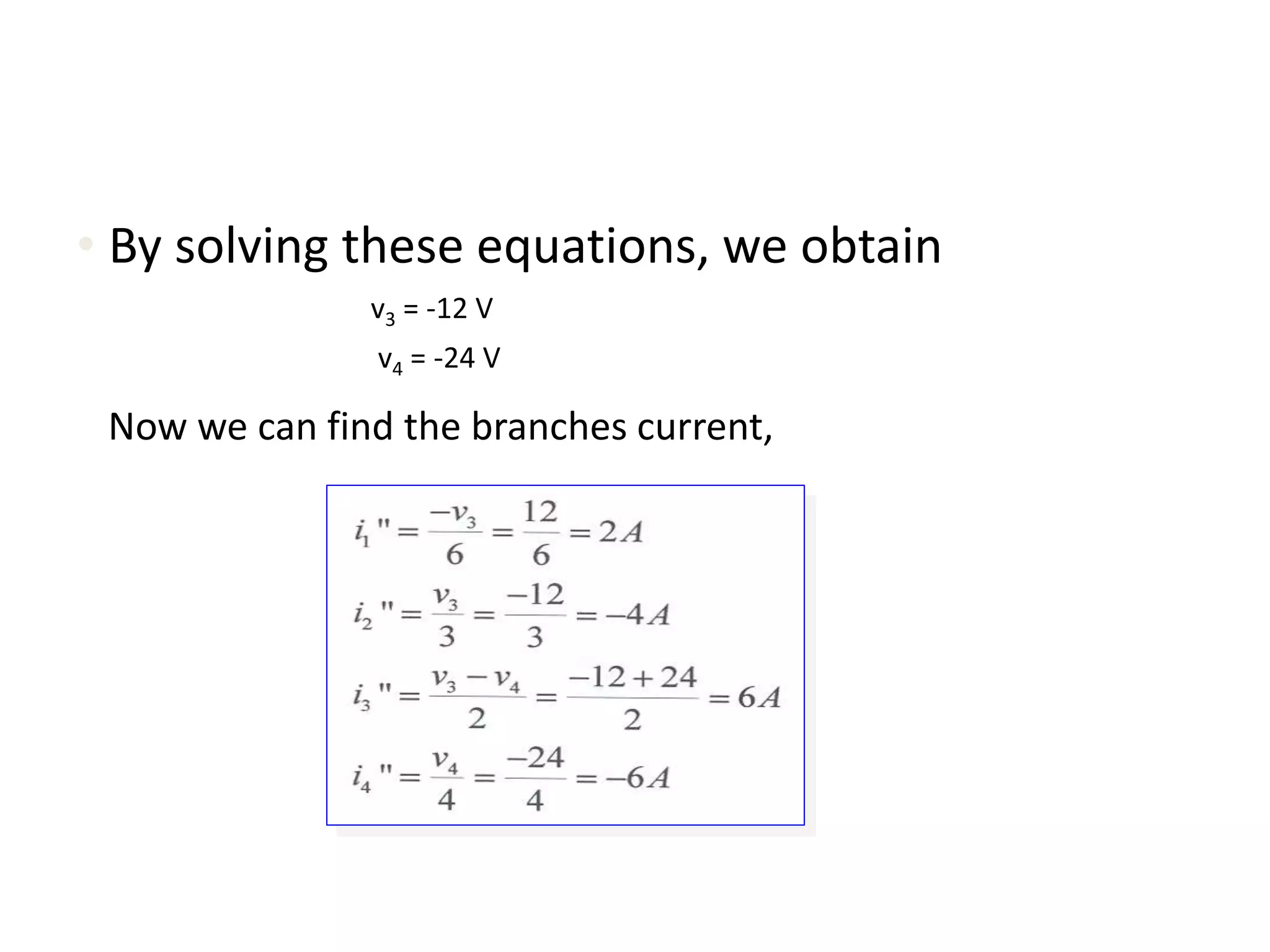 • By solving these equations, we obtain
v3 = -12 V
v4 = -24 V
Now we can find the branches current,
 