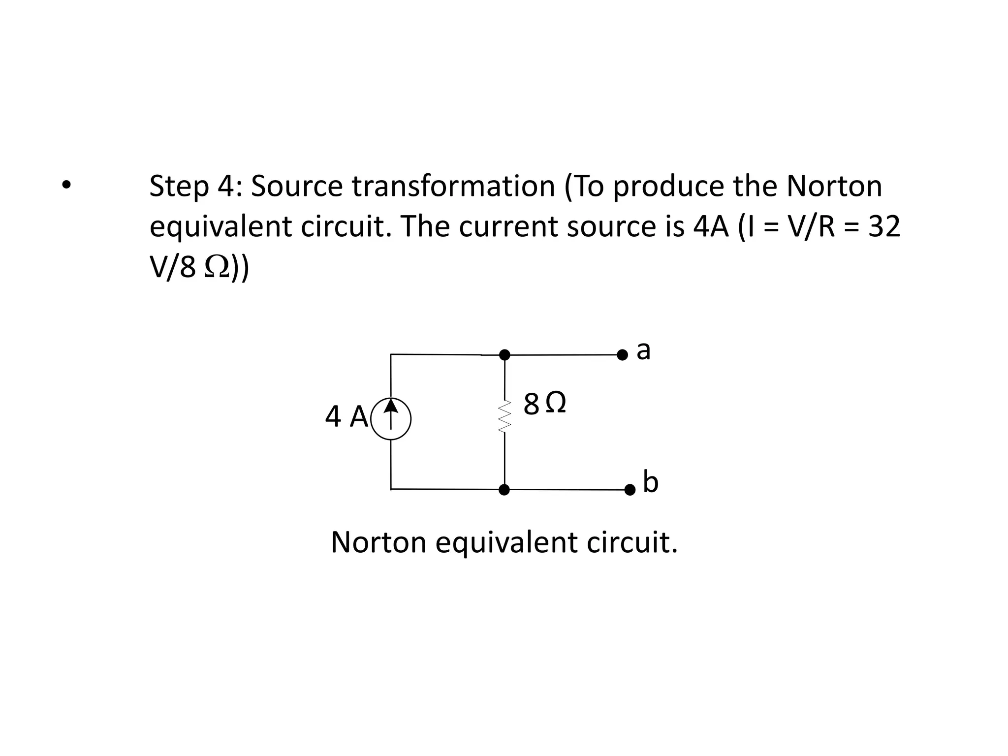 • Step 4: Source transformation (To produce the Norton
equivalent circuit. The current source is 4A (I = V/R = 32
V/8 W))
Norton equivalent circuit.
8Ω
a
b
4 A
 