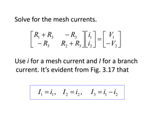 Solve for the mesh currents.
Use i for a mesh current and I for a branch
current. It’s evident from Fig. 3.17 that
















2
1
2
1
323
331
V
V
i
i
RRR
RRR
2132211 ,, iiIiIiI 
 