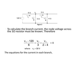 • To calculate the branch current, the node voltage across
the 3Ω resistor must be known. Therefore
120 V 3 W
6 W
4 W
2 W
i'
1 i'
2
i'
3
i'
4
v1
Figure 2
42
v
3
v
6
120v 111



= 0
where v1 = 30 V
The equations for the current in each branch,
 