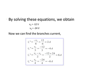 • By solving these equations, we obtain
v3 = -12 V
v4 = -24 V
Now we can find the branches current,
 