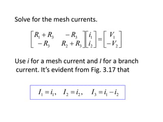 Solve for the mesh currents.

      R1      R3     R3  i1            V1
             R3    R2 R3 i2             V2

Use i for a mesh current and I for a branch
current. It’s evident from Fig. 3.17 that


        I1     i1 , I 2   i2 ,   I3   i1 i2
 