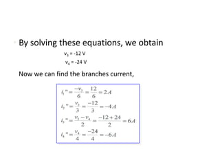 • By solving these equations, we obtain
               v3 = -12 V
               v4 = -24 V

 Now we can find the branches current,
 