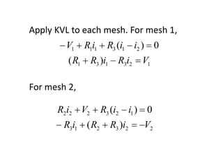 Apply KVL to each mesh. For mesh 1,
        V1      R1i1    R3 (i1 i2 ) 0
         ( R1    R3 )i1     R3i2   V1

For mesh 2,

      R2i2 V2          R3 (i2 i1 ) 0
        R3i1 ( R2         R3 )i2   V2
 