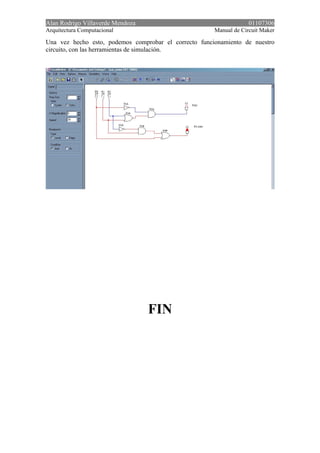 Alan Rodrigo Villaverde Mendoza 01107306
Arquitectura Computacional Manual de Circuit Maker
Una vez hecho esto, podemos comprobar el correcto funcionamiento de nuestro
circuito, con las herramientas de simulación.
FIN
 