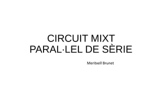 CIRCUIT MIXT
PARAL·LEL DE SÈRIE
Meritxell Brunet
 
