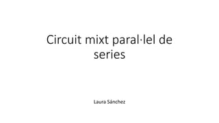 Circuit mixt paral·lel de
series
Laura Sánchez
 