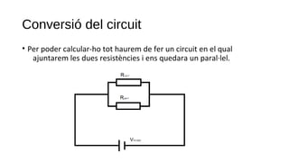 Conversió del circuit
• Per poder calcular-ho tot haurem de fer un circuit en el qual
ajuntarem les dues resistències i ens quedara un paral·lel.
 