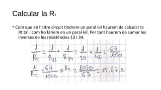 Calcular la RT
• Com que en l’altre circuit tindrem un paral·lel haurem de calcular la
Rt tal i com ho faríem en un paral·lel. Per tant haurem de sumar les
inverses de les resistències 12 i 34.
 