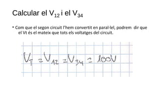 Calcular el V12 i el V34
• Com que el segon circuit l’hem convertit en paral·lel, podrem dir que
el Vt és el mateix que tots els voltatges del circuit.
 