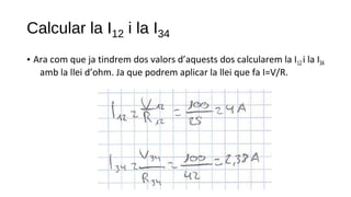 Calcular la I12 i la I34
• Ara com que ja tindrem dos valors d’aquests dos calcularem la I12 i la I34
amb la llei d’ohm. Ja que podrem aplicar la llei que fa I=V/R.
 