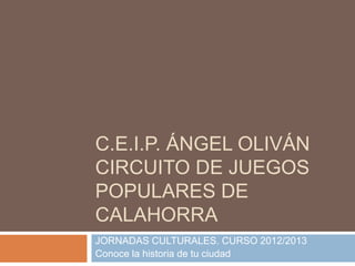 C.E.I.P. ÁNGEL OLIVÁN
CIRCUITO DE JUEGOS
POPULARES DE
CALAHORRA
JORNADAS CULTURALES. CURSO 2012/2013
Conoce la historia de tu ciudad
 
