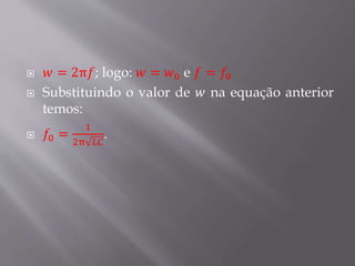  𝑤 = 2π𝑓; logo: 𝑤 = 𝑤0 e 𝑓 = 𝑓0
 Substituindo o valor de 𝑤 na equação anterior
temos:
 𝑓0 =
1
2π 𝐿𝐶
.
 