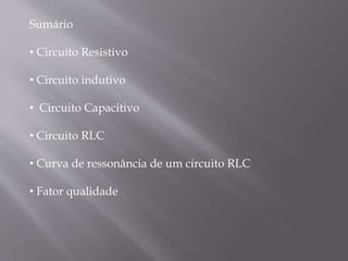 Sumário
• Circuito Resistivo
• Circuito indutivo
• Circuito Capacitivo
• Circuito RLC
• Curva de ressonância de um circuito RLC
• Fator qualidade
 