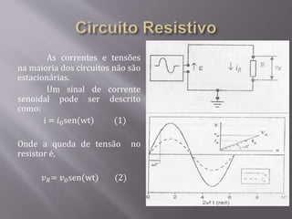 As correntes e tensões
na maioria dos circuitos não são
estacionárias.
Um sinal de corrente
senoidal pode ser descrito
como:
i = 𝑖0sen(wt) (1)
Onde a queda de tensão no
resistor é,
𝑣 𝑅= 𝑣0sen(wt) (2)
 